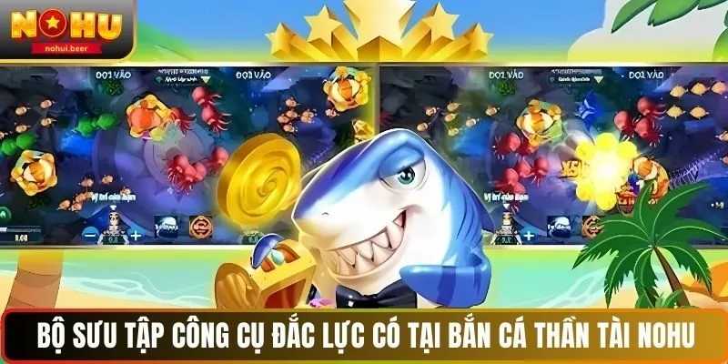 Bộ sưu tập công cụ đắc lực có tại bắn cá Thần Tài NOHU