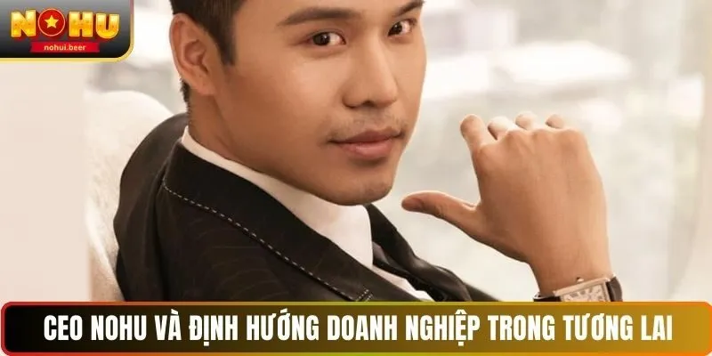 CEO NOHU và định hướng doanh nghiệp trong tương lai